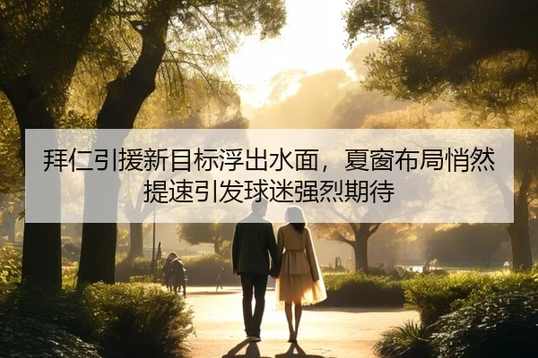 拜仁引援新目标浮出水面，夏窗布局悄然提速引发球迷强烈期待