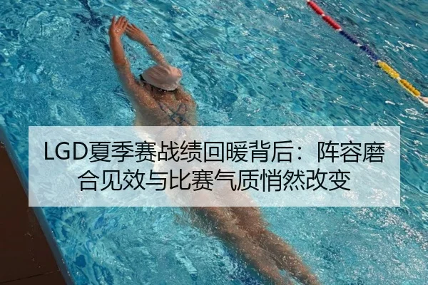 LGD夏季赛战绩回暖背后：阵容磨合见效与比赛气质悄然改变