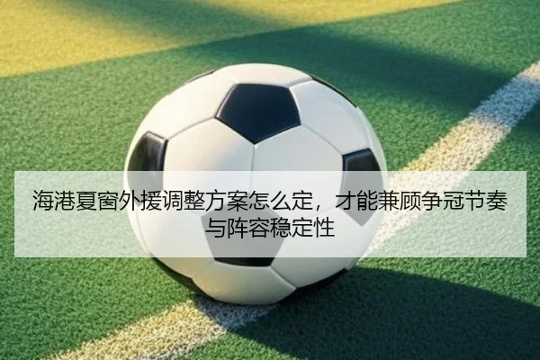 海港夏窗外援调整方案怎么定，才能兼顾争冠节奏与阵容稳定性